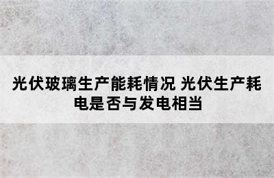 光伏玻璃生产能耗情况 光伏生产耗电是否与发电相当